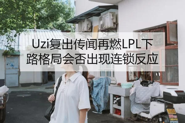 Uzi复出传闻再燃LPL下路格局会否出现连锁反应