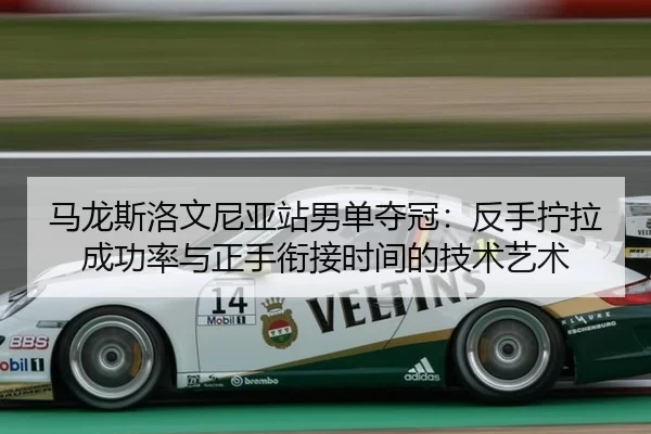 马龙斯洛文尼亚站男单夺冠：反手拧拉成功率与正手衔接时间的技术艺术