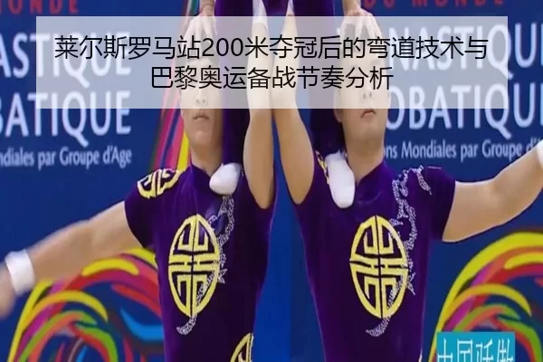 莱尔斯罗马站200米夺冠后的弯道技术与巴黎奥运备战节奏分析
