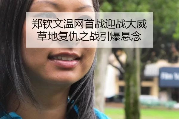 郑钦文温网首战迎战大威 草地复仇之战引爆悬念