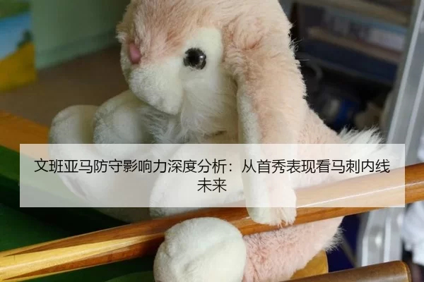 文班亚马防守影响力深度分析：从首秀表现看马刺内线未来