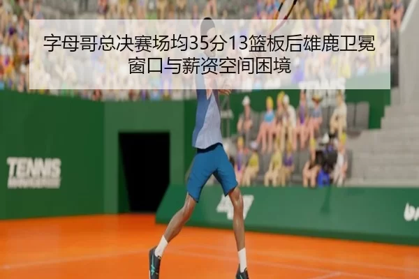 字母哥总决赛场均35分13篮板后雄鹿卫冕窗口与薪资空间困境